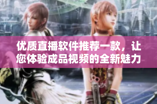 優(yōu)質(zhì)直播軟件推薦一款，讓您體驗(yàn)成品視頻的全新魅力