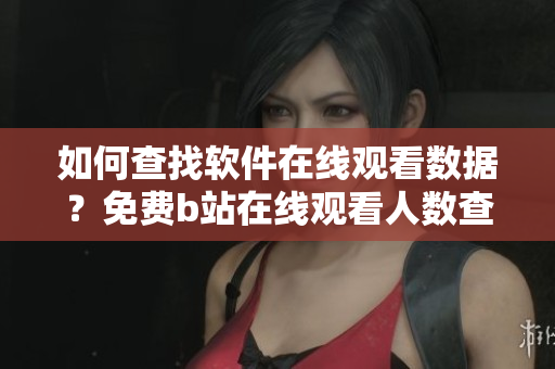 如何查找軟件在線觀看數(shù)據(jù)？免費(fèi)b站在線觀看人數(shù)查詢(xún)技巧分享