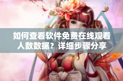 如何查看軟件免費(fèi)在線觀看人數(shù)數(shù)據(jù)？詳細(xì)步驟分享
