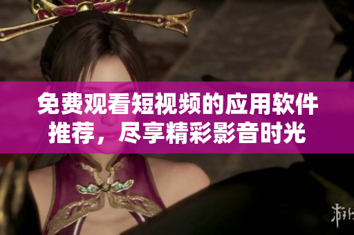 免費(fèi)觀看短視頻的應(yīng)用軟件推薦，盡享精彩影音時(shí)光