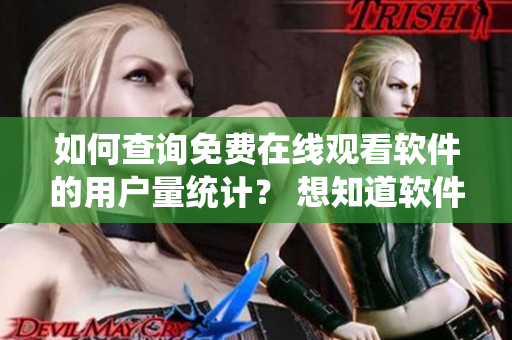 如何查詢免費(fèi)在線觀看軟件的用戶量統(tǒng)計(jì)？ 想知道軟件用戶數(shù)量有哪里能找到？