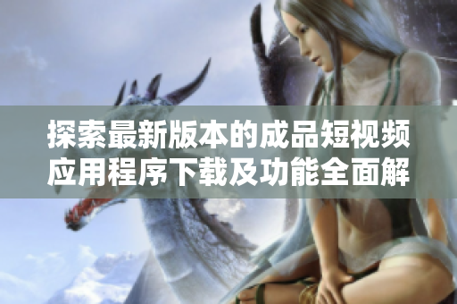 探索最新版本的成品短視頻應(yīng)用程序下載及功能全面解析