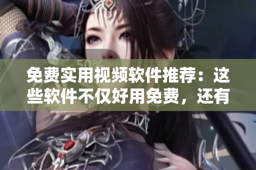 免費(fèi)實(shí)用視頻軟件推薦：這些軟件不僅好用免費(fèi)，還有哪些特點(diǎn)？