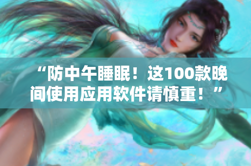 “防中午睡眠！這100款晚間使用應(yīng)用軟件請慎重！”
