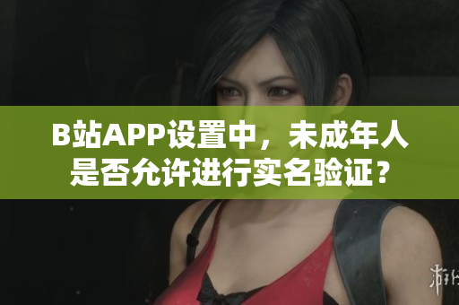 B站APP設(shè)置中，未成年人是否允許進(jìn)行實(shí)名驗(yàn)證？