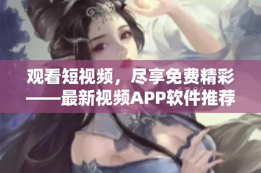 觀看短視頻，盡享免費(fèi)精彩——最新視頻APP軟件推薦