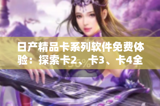 日產(chǎn)精品卡系列軟件免費體驗：探索卡2、卡3、卡4全新功能