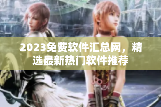 2023免費(fèi)軟件匯總網(wǎng)，精選最新熱門(mén)軟件推薦
