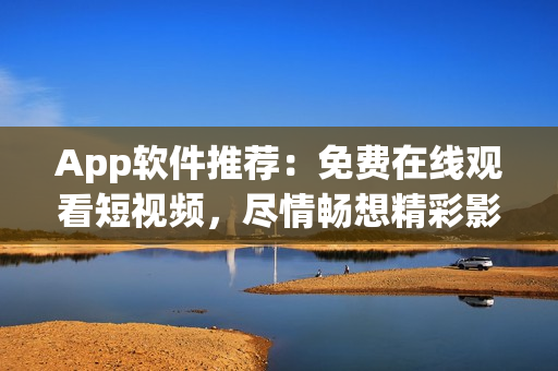 App軟件推薦：免費在線觀看短視頻，盡情暢想精彩影視內(nèi)容