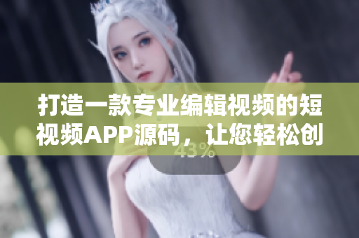 打造一款專業(yè)編輯視頻的短視頻APP源碼，讓您輕松創(chuàng)作精彩作品