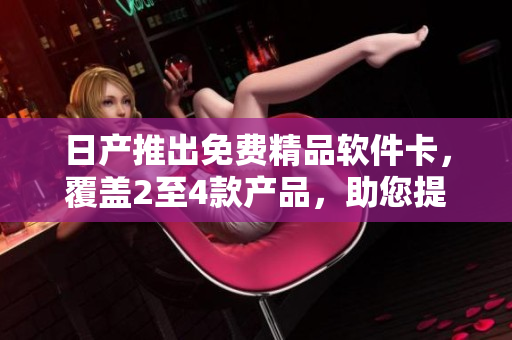 日產(chǎn)推出免費精品軟件卡，覆蓋2至4款產(chǎn)品，助您提升工作效率