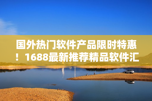 國(guó)外熱門軟件產(chǎn)品限時(shí)特惠！1688最新推薦精品軟件匯總