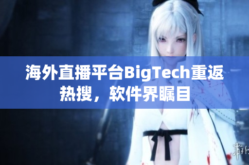海外直播平臺(tái)BigTech重返熱搜，軟件界矚目