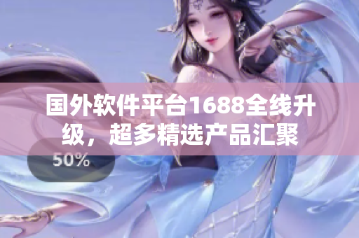 國(guó)外軟件平臺(tái)1688全線升級(jí)，超多精選產(chǎn)品匯聚