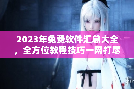 2023年免費(fèi)軟件匯總大全，全方位教程技巧一網(wǎng)打盡