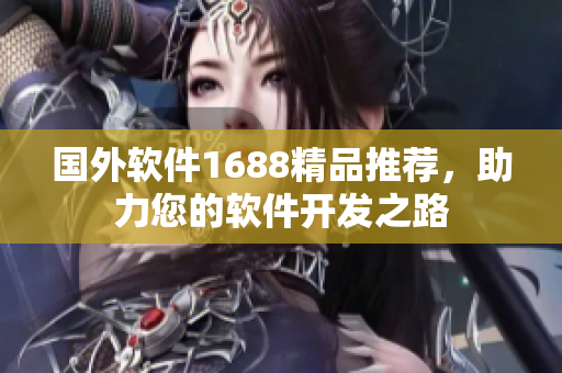 國外軟件1688精品推薦，助力您的軟件開發(fā)之路