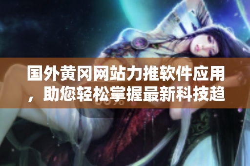 國外黃岡網(wǎng)站力推軟件應(yīng)用，助您輕松掌握最新科技趨勢