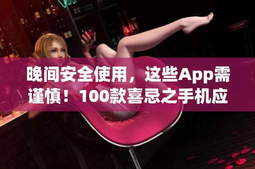 晚間安全使用，這些App需謹(jǐn)慎！100款喜忌之手機(jī)應(yīng)用大揭秘