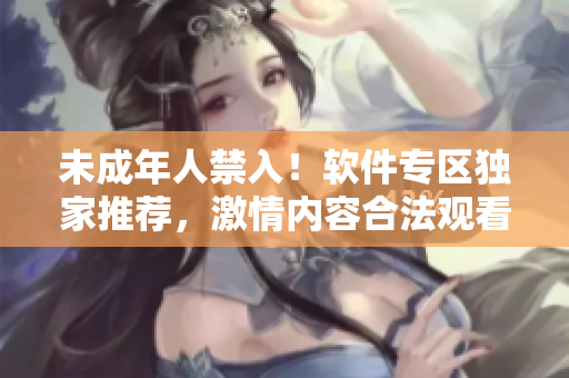 未成年人禁入！軟件專區(qū)獨(dú)家推薦，激情內(nèi)容合法觀看