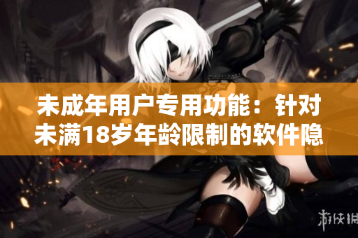 未成年用戶專用功能：針對未滿18歲年齡限制的軟件隱藏功能重新設(shè)計(jì)