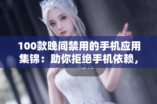 100款晚間禁用的手機應(yīng)用集錦：助你拒絕手機依賴，享受良好睡眠