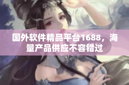 國外軟件精品平臺1688，海量產(chǎn)品供應不容錯過