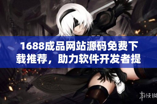 1688成品網(wǎng)站源碼免費下載推薦，助力軟件開發(fā)者提升效率