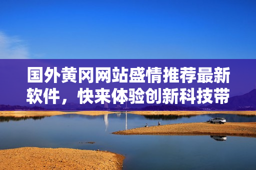 國外黃岡網(wǎng)站盛情推薦最新軟件，快來體驗創(chuàng)新科技帶來的驚喜