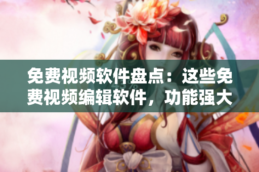 免費(fèi)視頻軟件盤(pán)點(diǎn)：這些免費(fèi)視頻編輯軟件，功能強(qiáng)大又易上手