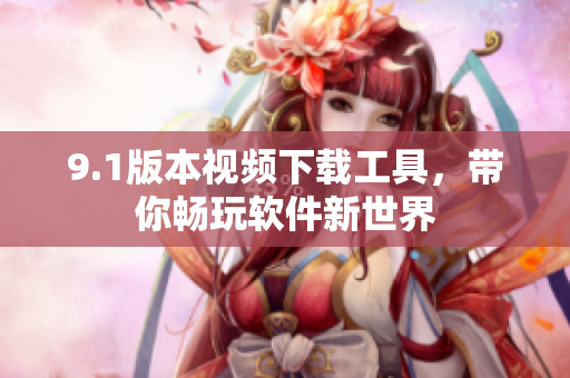 9.1版本視頻下載工具，帶你暢玩軟件新世界