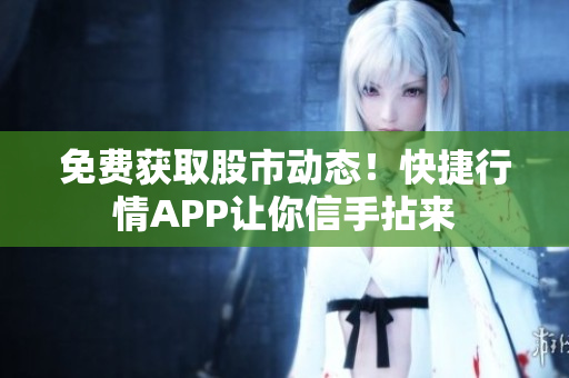 免費獲取股市動態(tài)！快捷行情APP讓你信手拈來