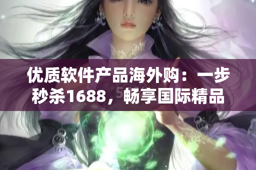 優(yōu)質(zhì)軟件產(chǎn)品海外購：一步秒殺1688，暢享國際精品軟件！