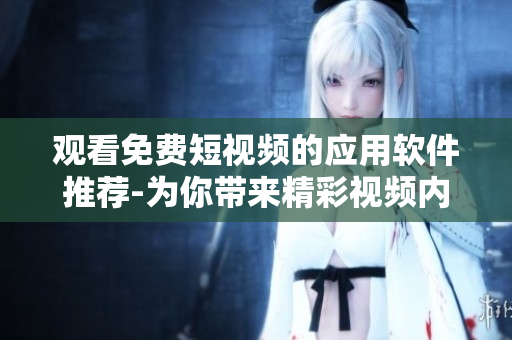 觀看免費短視頻的應(yīng)用軟件推薦-為你帶來精彩視頻內(nèi)容