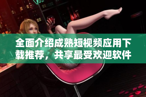 全面介紹成熟短視頻應(yīng)用下載推薦，共享最受歡迎軟件資源