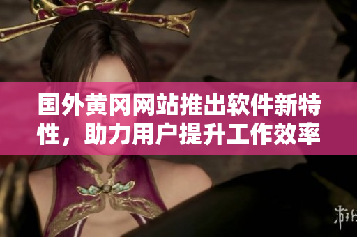 國外黃岡網(wǎng)站推出軟件新特性，助力用戶提升工作效率