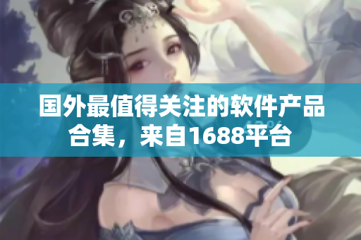 國(guó)外最值得關(guān)注的軟件產(chǎn)品合集，來(lái)自1688平臺(tái)