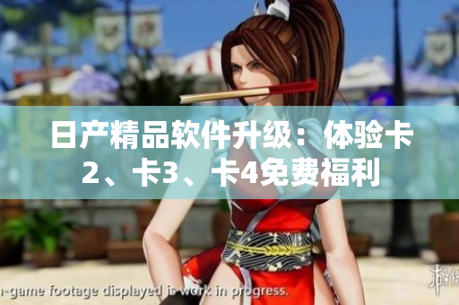 日產(chǎn)精品軟件升級(jí)：體驗(yàn)卡2、卡3、卡4免費(fèi)福利