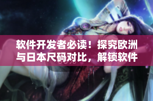 軟件開(kāi)發(fā)者必讀！探究歐洲與日本尺碼對(duì)比，解鎖軟件界的新尺碼標(biāo)準(zhǔn)