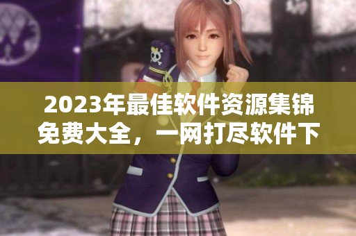 2023年最佳軟件資源集錦免費(fèi)大全，一網(wǎng)打盡軟件下載站匯總