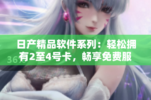 日產(chǎn)精品軟件系列：輕松擁有2至4號(hào)卡，暢享免費(fèi)服務(wù)