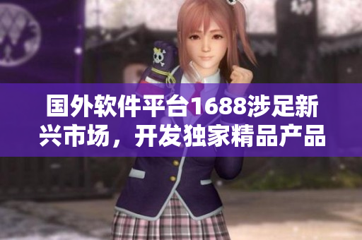國外軟件平臺1688涉足新興市場，開發(fā)獨(dú)家精品產(chǎn)品