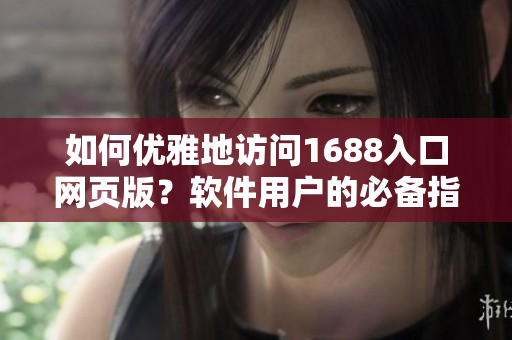 如何優(yōu)雅地訪問1688入口網(wǎng)頁版？軟件用戶的必備指南