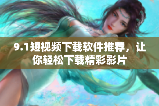 9.1短視頻下載軟件推薦，讓你輕松下載精彩影片