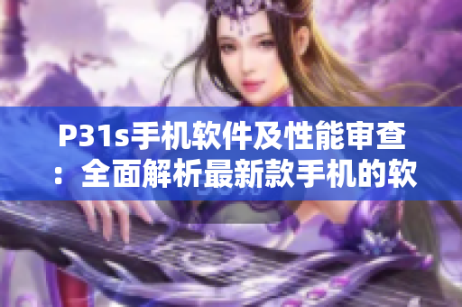 P31s手機軟件及性能審查：全面解析最新款手機的軟件表現
