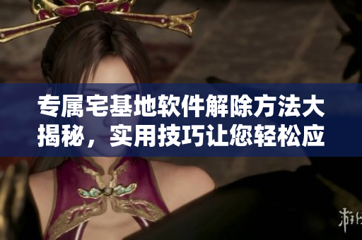 專屬宅基地軟件解除方法大揭秘，實(shí)用技巧讓您輕松應(yīng)對。