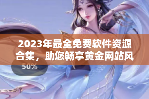 2023年最全免費軟件資源合集，助您暢享黃金網站風采