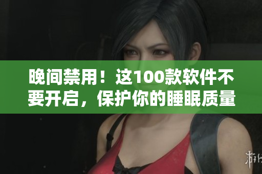 晚間禁用！這100款軟件不要開啟，保護(hù)你的睡眠質(zhì)量