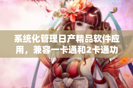 系統(tǒng)化管理日產(chǎn)精品軟件應(yīng)用，兼容一卡通和2卡通功能