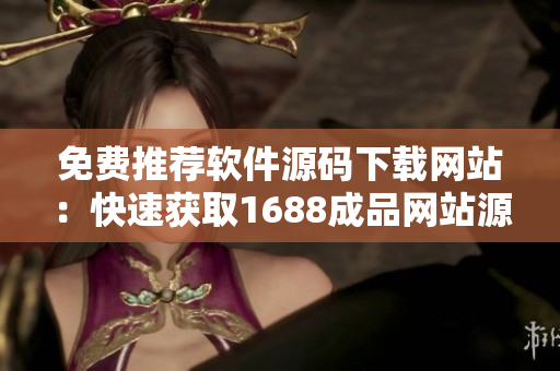免費(fèi)推薦軟件源碼下載網(wǎng)站：快速獲取1688成品網(wǎng)站源碼