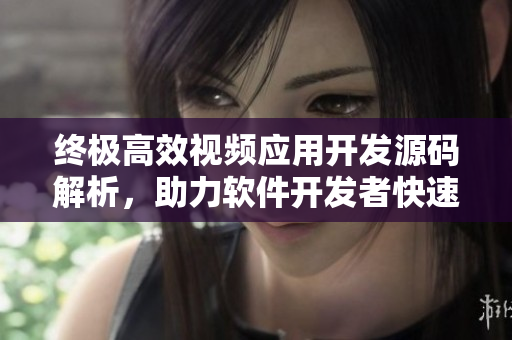 終極高效視頻應(yīng)用開發(fā)源碼解析，助力軟件開發(fā)者快速打造出色短視頻應(yīng)用